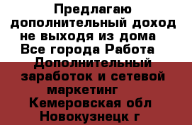 Предлагаю дополнительный доход не выходя из дома - Все города Работа » Дополнительный заработок и сетевой маркетинг   . Кемеровская обл.,Новокузнецк г.